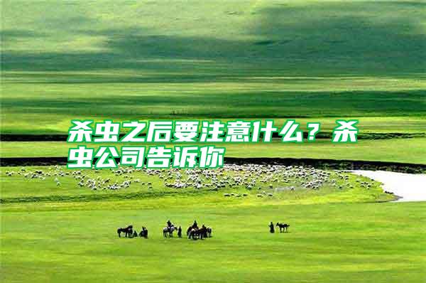 殺蟲之后要注意什么？殺蟲公司告訴你