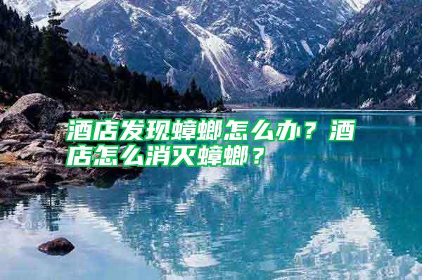 酒店發(fā)現(xiàn)蟑螂怎么辦？酒店怎么消滅蟑螂？