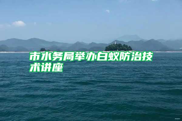 市水務(wù)局舉辦白蟻防治技術(shù)講座