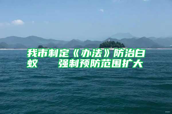我市制定《辦法》防治白蟻 強(qiáng)制預(yù)防范圍擴(kuò)大