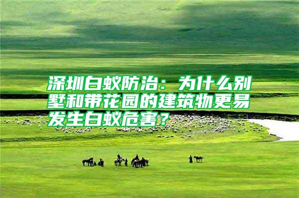 深圳白蟻防治：為什么別墅和帶花園的建筑物更易發(fā)生白蟻危害？