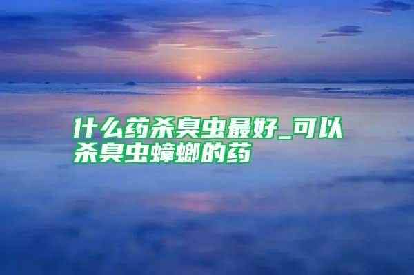什么藥殺臭蟲最好_可以殺臭蟲蟑螂的藥