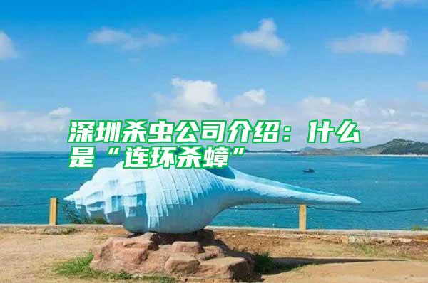 深圳殺蟲公司介紹:什么是“連環(huán)殺蟑”