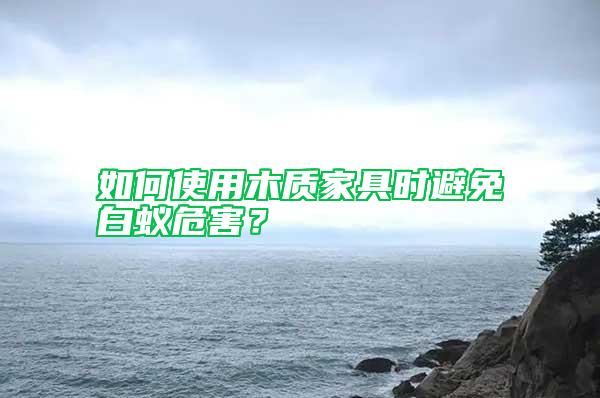 如何使用木質(zhì)家具時(shí)避免白蟻危害？