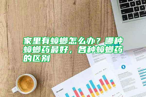 家里有蟑螂怎么辦？哪種蟑螂藥最好，各種蟑螂藥的區(qū)別