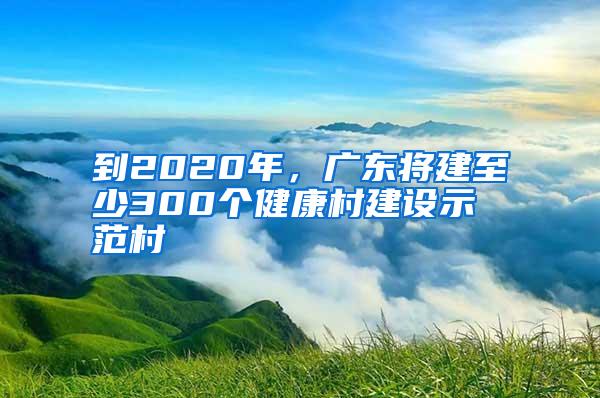 到2020年，廣東將建至少300個(gè)健康村建設(shè)示范村