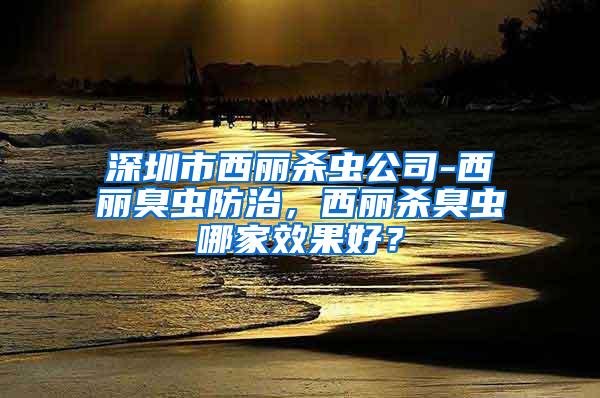 深圳市西麗殺蟲公司-西麗臭蟲防治，西麗殺臭蟲哪家效果好？