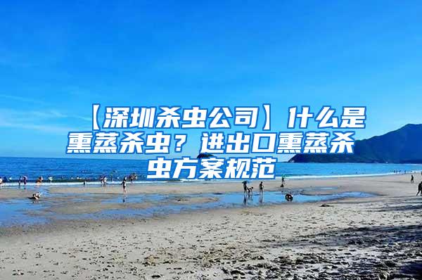 【深圳殺蟲公司】什么是熏蒸殺蟲？進出口熏蒸殺蟲方案規(guī)范