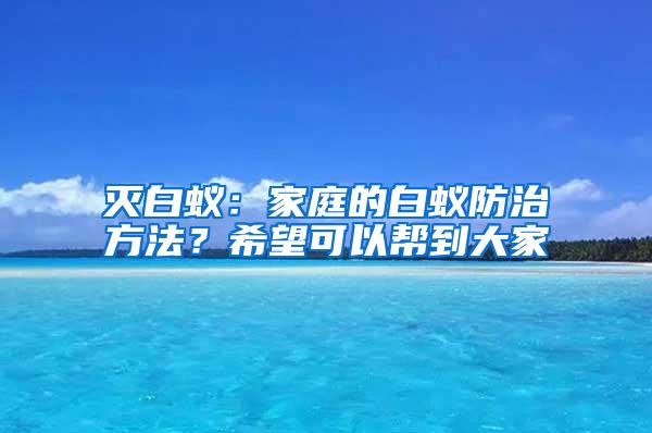 滅白蟻:家庭的白蟻防治方法?希望可以幫到大家
