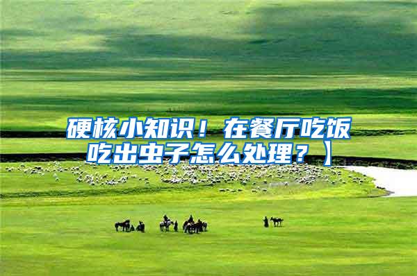 硬核小知識！在餐廳吃飯吃出蟲子怎么處理？】