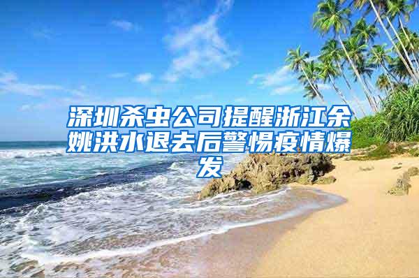 深圳殺蟲公司提醒浙江余姚洪水退去后警惕疫情爆發(fā)