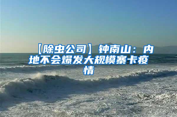 【除蟲公司】鐘南山:內(nèi)地不會(huì)爆發(fā)大規(guī)模寨卡疫情