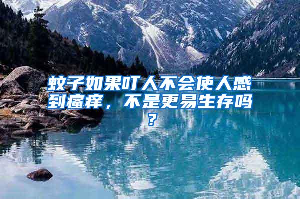 蚊子如果叮人不會使人感到瘙癢，不是更易生存嗎？