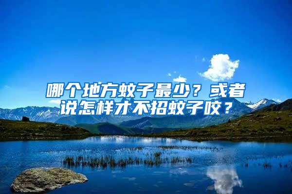 哪個(gè)地方蚊子最少？或者說怎樣才不招蚊子咬？