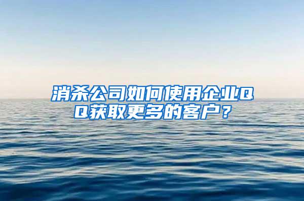 消殺公司如何使用企業(yè)QQ獲取更多的客戶？