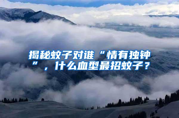 揭秘蚊子對誰“情有獨鐘”，什么血型最招蚊子？