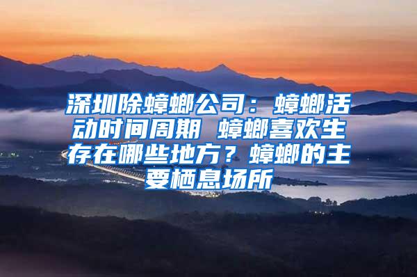 深圳除蟑螂公司：蟑螂活動(dòng)時(shí)間周期 蟑螂喜歡生存在哪些地方？蟑螂的主要棲息場(chǎng)所