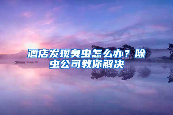酒店發(fā)現(xiàn)臭蟲怎么辦？除蟲公司教你解決