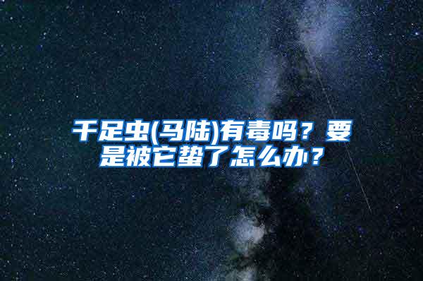 千足蟲(馬陸)有毒嗎？要是被它蟄了怎么辦？