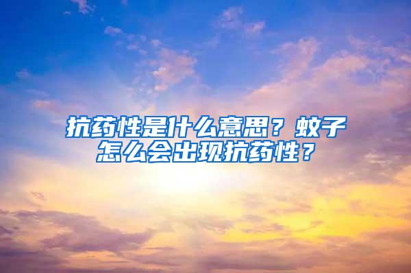 抗藥性是什么意思？蚊子怎么會出現(xiàn)抗藥性？
