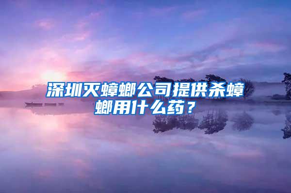 深圳滅蟑螂公司提供殺蟑螂用什么藥？