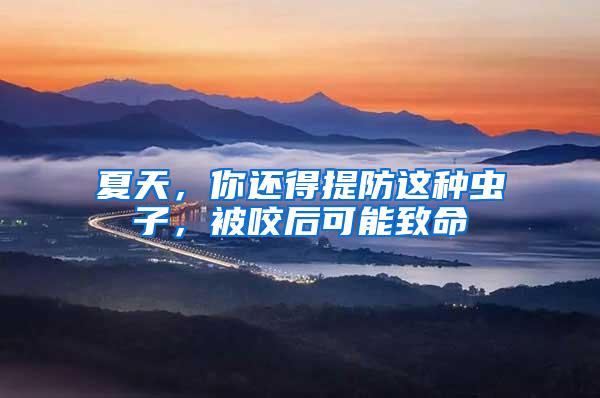 夏天，你還得提防這種蟲子，被咬后可能致命