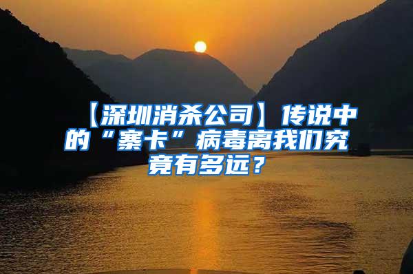 【深圳消殺公司】傳說中的“寨卡”病毒離我們究竟有多遠(yuǎn)？