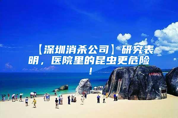 【深圳消殺公司】研究表明，醫(yī)院里的昆蟲更危險！