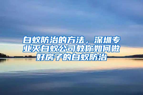 白蟻防治的方法，深圳專(zhuān)業(yè)滅白蟻公司教你如何做好房子的白蟻防治