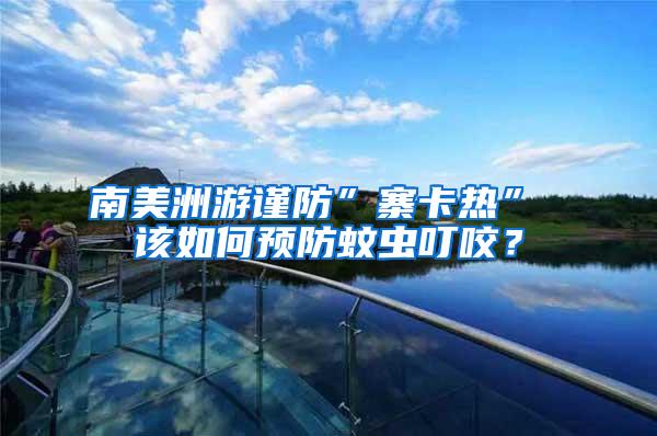 南美洲游謹防”寨卡熱” 該如何預防蚊蟲叮咬？