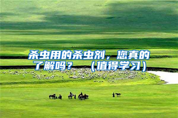 殺蟲(chóng)用的殺蟲(chóng)劑，您真的了解嗎？ （值得學(xué)習(xí)）