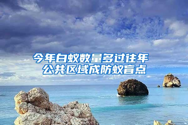 今年白蟻數(shù)量多過往年 公共區(qū)域成防蟻盲點(diǎn)