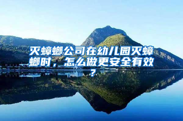 滅蟑螂公司在幼兒園滅蟑螂時，怎么做更安全有效？
