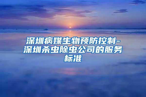 深圳病媒生物預(yù)防控制-深圳殺蟲除蟲公司的服務(wù)標準