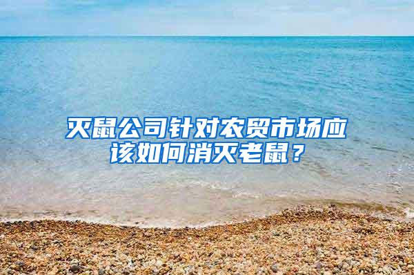 滅鼠公司針對農貿市場應該如何消滅老鼠？