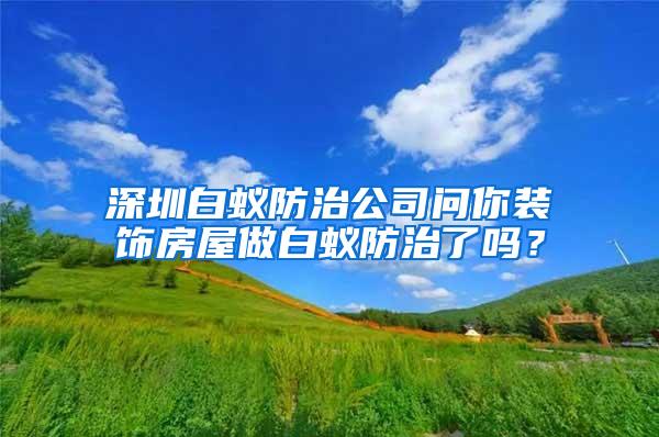 深圳白蟻防治公司問(wèn)你裝飾房屋做白蟻防治了嗎？