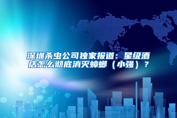 深圳殺蟲公司獨(dú)家報(bào)道：星級酒店怎么徹底消滅蟑螂（小強(qiáng)）？