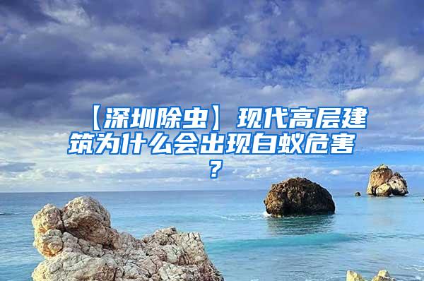 【深圳除蟲】現(xiàn)代高層建筑為什么會(huì)出現(xiàn)白蟻危害?