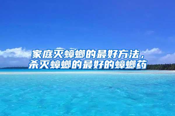 家庭滅蟑螂的最好方法，殺滅蟑螂的最好的蟑螂藥