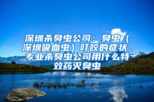 深圳殺臭蟲(chóng)公司：臭蟲(chóng)（深圳吸血蟲(chóng)）叮咬的癥狀，專(zhuān)業(yè)殺臭蟲(chóng)公司用什么特效藥滅臭蟲(chóng)