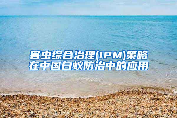害蟲綜合治理(IPM)策略在中國白蟻防治中的應(yīng)用