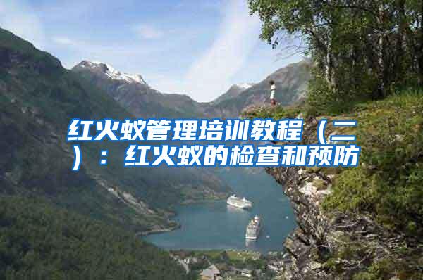 紅火蟻管理培訓(xùn)教程(二):紅火蟻的檢查和預(yù)防