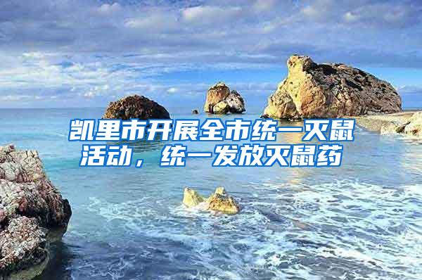 凱里市開展全市統(tǒng)一滅鼠活動，統(tǒng)一發(fā)放滅鼠藥