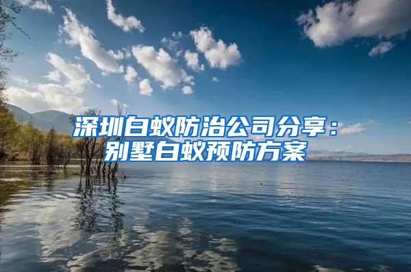 深圳白蟻防治公司分享:別墅白蟻預防方案