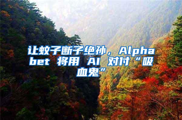 讓蚊子斷子絕孫，Alphabet 將用 AI 對付“吸血鬼”