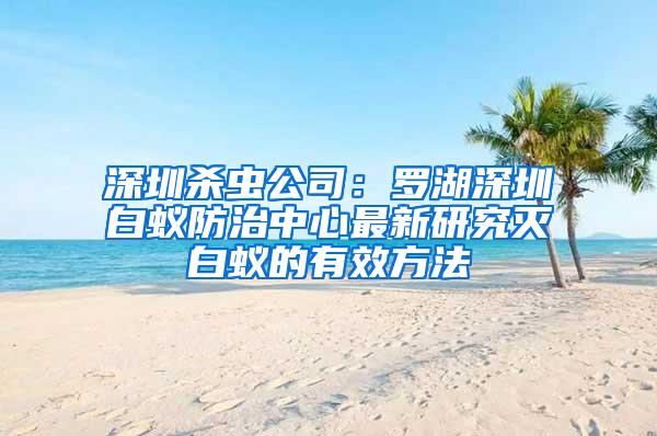 深圳殺蟲(chóng)公司:羅湖深圳白蟻防治中心最新研究滅白蟻的有效方法