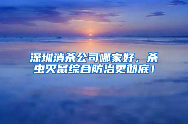 深圳消殺公司哪家好，殺蟲滅鼠綜合防治更徹底！
