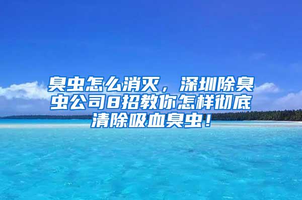 臭蟲怎么消滅，深圳除臭蟲公司8招教你怎樣徹底清除吸血臭蟲！