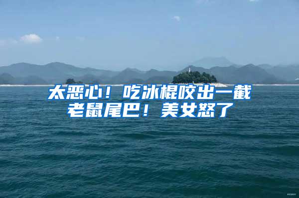 太惡心！吃冰棍咬出一截老鼠尾巴！美女怒了