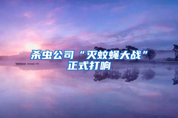 殺蟲公司“滅蚊蠅大戰(zhàn)”正式打響